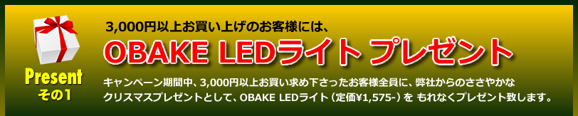 【プレゼントその1】3,000円以上お買い上げのお客様には、OBAKE LEDライト プレゼント。キャンペーン期間中、3,000円以上お買い求め下さったお客様全員に、弊社からのささやかな クリスマスプレゼントとして、OBAKE LEDライト（定価¥1,575-）を もれなくプレゼント致します。